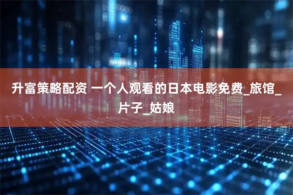 升富策略配资 一个人观看的日本电影免费_旅馆_片子_姑娘