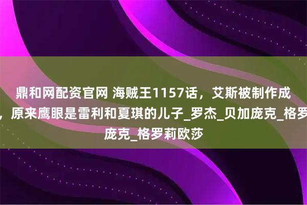 鼎和网配资官网 海贼王1157话，艾斯被制作成炽天使，原来鹰眼是雷利和夏琪的儿子_罗杰_贝加庞克_格罗莉欧莎