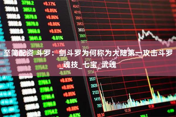 至简配资 斗罗：剑斗罗为何称为大陆第一攻击斗罗_魂技_七宝_武魂