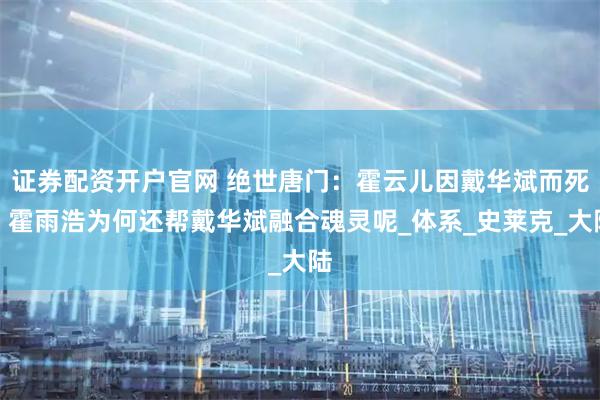 证券配资开户官网 绝世唐门：霍云儿因戴华斌而死，霍雨浩为何还帮戴华斌融合魂灵呢_体系_史莱克_大陆