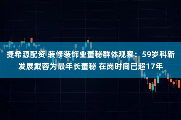 捷希源配资 装修装饰业董秘群体观察：59岁科新发展戴蓉为最年长董秘 在岗时间已超17年