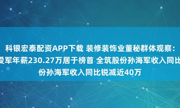 科银宏泰配资APP下载 装修装饰业董秘群体观察：中天精装毛爱军年薪230.27万居于榜首 全筑股份孙海军收入同比锐减近40万