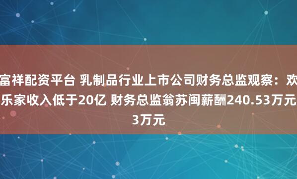 富祥配资平台 乳制品行业上市公司财务总监观察：欢乐家收入低于20亿 财务总监翁苏闽薪酬240.53万元