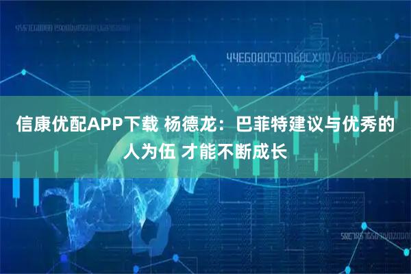 信康优配APP下载 杨德龙：巴菲特建议与优秀的人为伍 才能不断成长