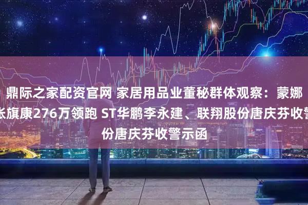 鼎际之家配资官网 家居用品业董秘群体观察：蒙娜丽莎张旗康276万领跑 ST华鹏李永建、联翔股份唐庆芬收警示函