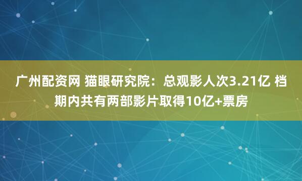 广州配资网 猫眼研究院：总观影人次3.21亿 档期内共有两部影片取得10亿+票房
