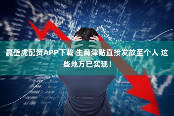 赢壁虎配资APP下载 生育津贴直接发放至个人 这些地方已实现！