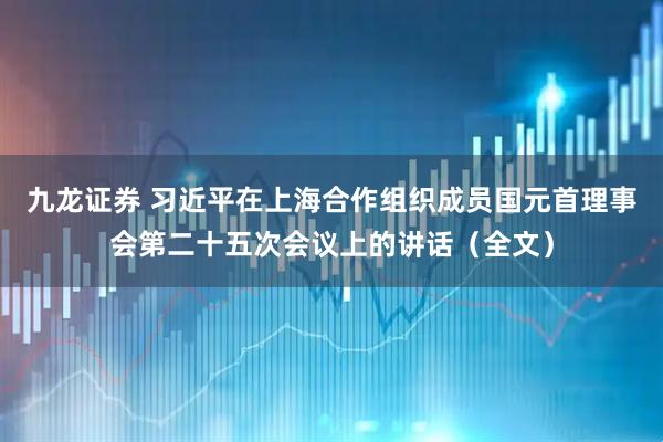 九龙证券 习近平在上海合作组织成员国元首理事会第二十五次会议上的讲话（全文）