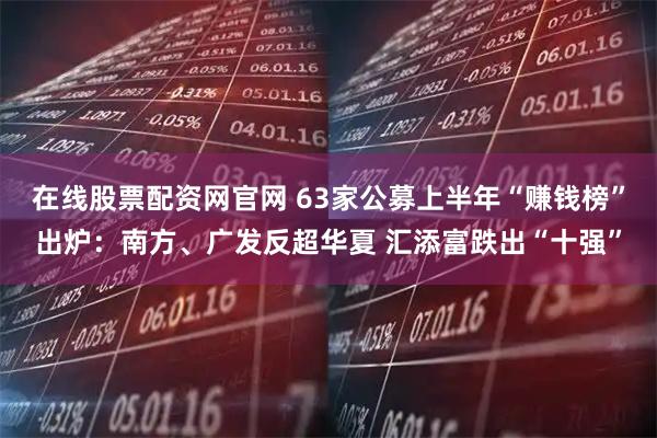 在线股票配资网官网 63家公募上半年“赚钱榜”出炉：南方、广发反超华夏 汇添富跌出“十强”
