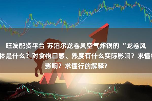 旺发配资平台 苏泊尔龙卷风空气炸锅的 “龙卷风技术” 具体是什么？对食物口感、熟度有什么实际影响？求懂行的解释?