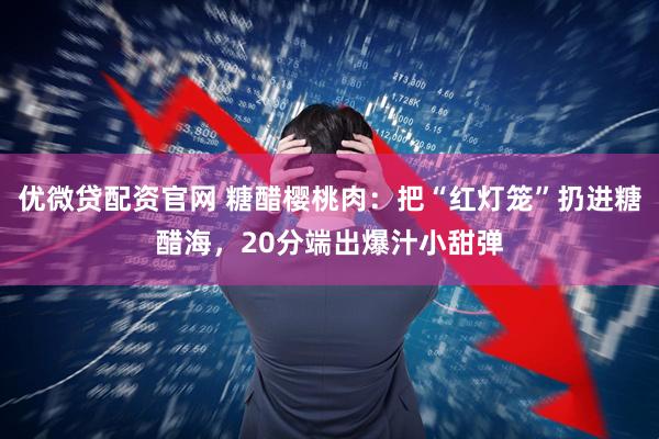 优微贷配资官网 糖醋樱桃肉：把“红灯笼”扔进糖醋海，20分端出爆汁小甜弹
