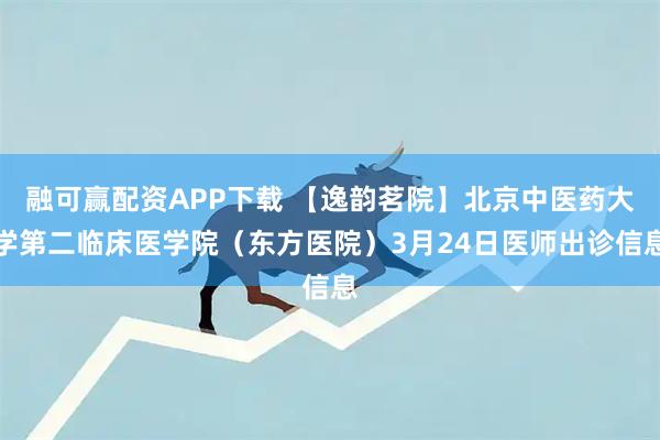 融可赢配资APP下载 【逸韵茗院】北京中医药大学第二临床医学院（东方医院）3月24日医师出诊信息
