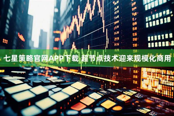 七星策略官网APP下载 超节点技术迎来规模化商用